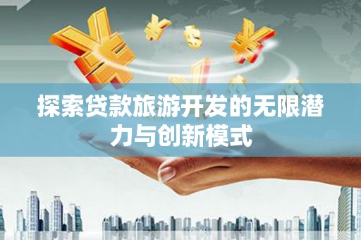 岳塘探索贷款旅游开发的无限潜力与创新模式