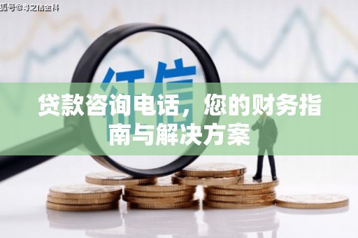 岳塘贷款咨询电话，您的财务指南与解决方案