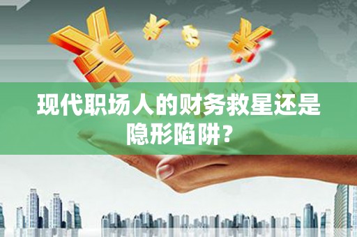 岳塘现代职场人的财务救星还是隐形陷阱？