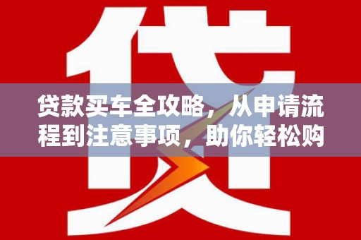 岳塘贷款买车全攻略，从申请流程到注意事项，助你轻松购车