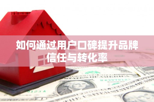 岳塘如何通过用户口碑提升品牌信任与转化率