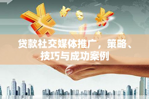 岳塘贷款社交媒体推广，策略、技巧与成功案例