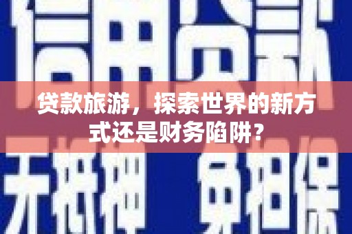 岳塘贷款旅游，探索世界的新方式还是财务陷阱？